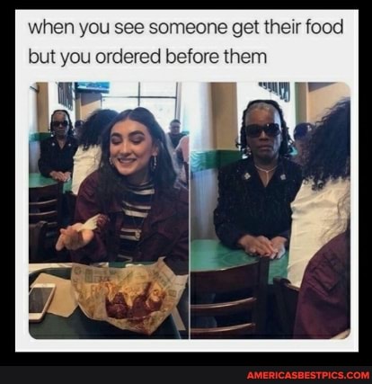 when you see someone get their food but you ordered before them