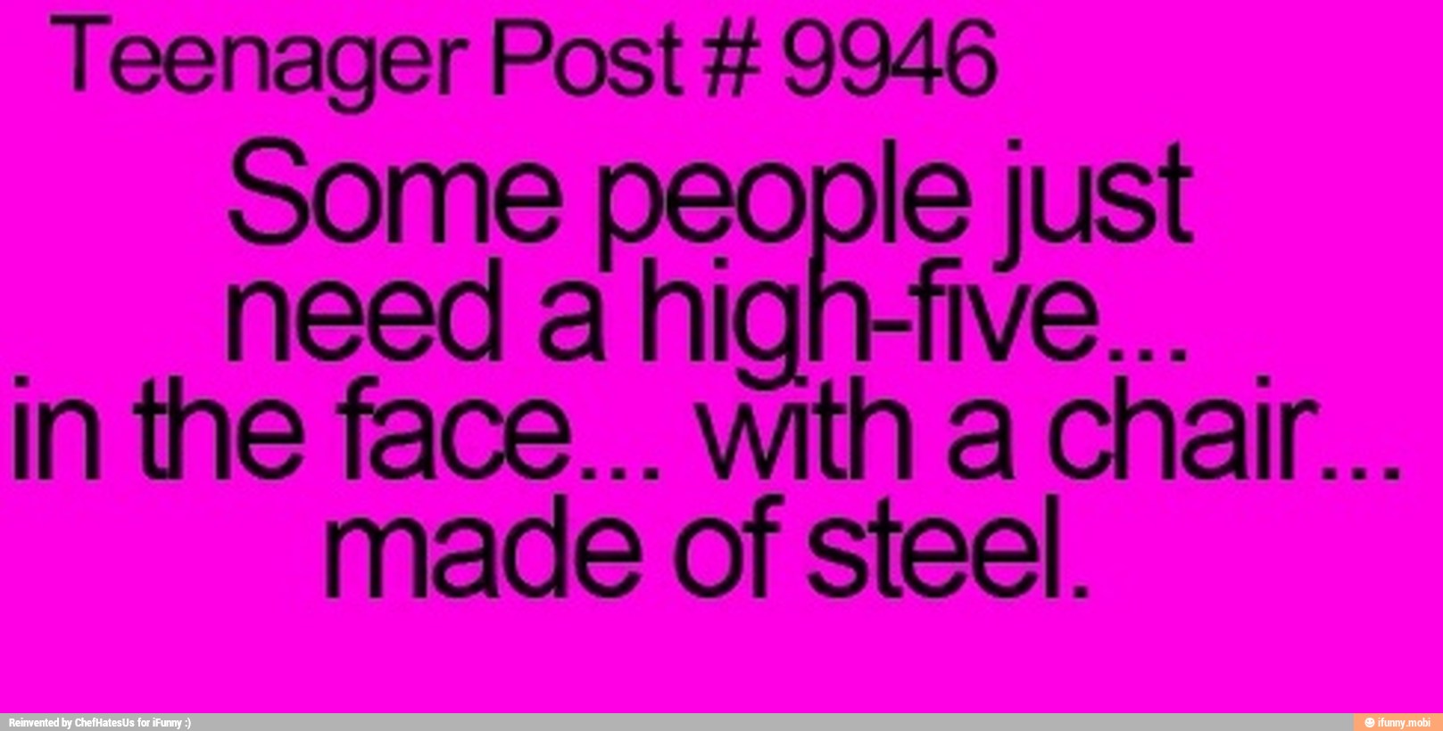 Teenager Post 9946
some people just
need ahigh-five...
I
made of steel.