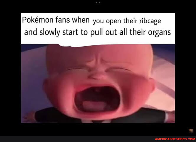 Pokemon fans when you open their ribcage and slowly start to pull out