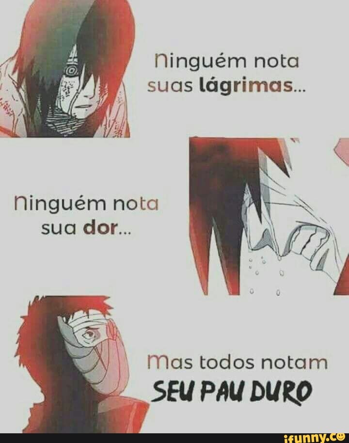 Ninguém nota
suas
lágrimas...
Ninguém nota
Mas todos notam
"SEU PAU DURO