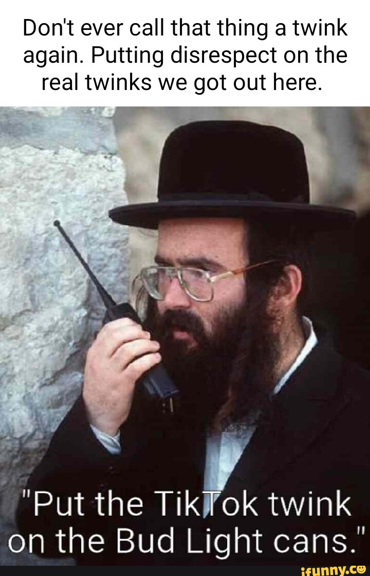 Dont ever call that thing a twink again. Putting disrespect on the real  twinks we got out here. Put the TikTok twink on the Bud Light cans. -  iFunny