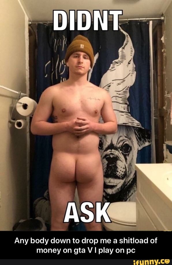 Any body down to drop me a shitload of
money on gta V I play on pc - Any body down to drop me a shitload of money on gta V I play on pc