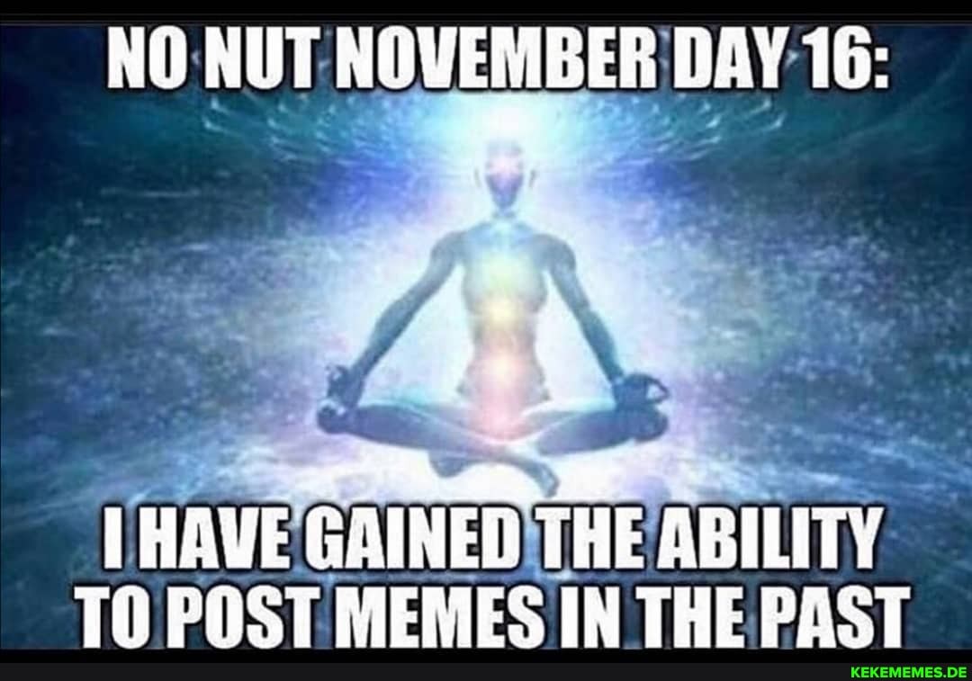 NO NUT NOVEMBER DAY 16:
HAVE GAINED THE ABILITY TH POST MERES IN THE PRST