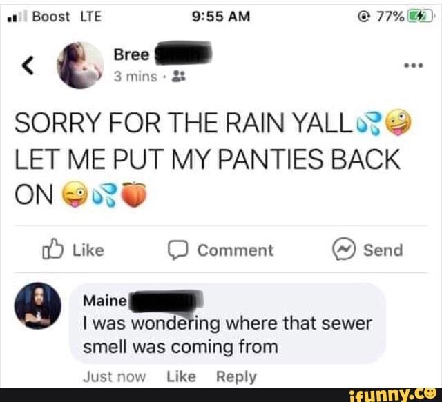 a! Boost LTE EAN ¡OA
SORRY FOR THE RAIN YALL 03 "2
LET ME PUT MY PANTIES BACK
I was wondering where that sewer
smell was coming from
Justnow Like Reply