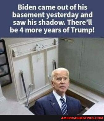 Biden came out of his basement yesterday and saw his shadow. There'tl
be 4 more years of Trump!