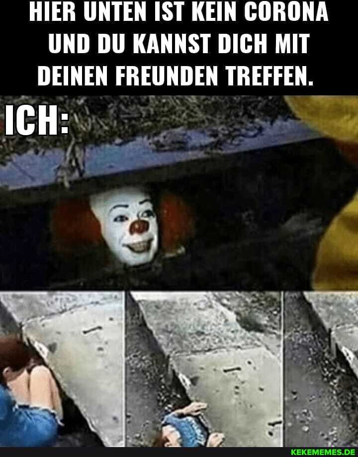 HIER UNTEN IST KEIN CORONA UND DU KANNST DICH MIT DEINEN FREUNDEN TREFFEN.
ICH: