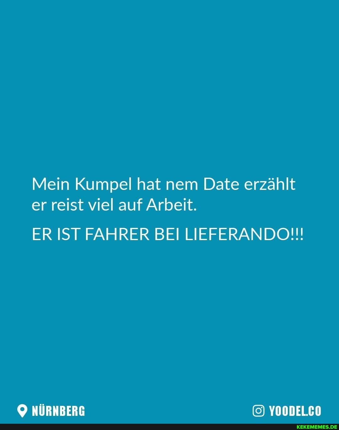 Mein Kumpel hat nem Date erzählt er reist viel auf Arbeit.
ER IST FAHRER BEI LIEFERANDO!!!
NÜRNBERG YOODEL.CO