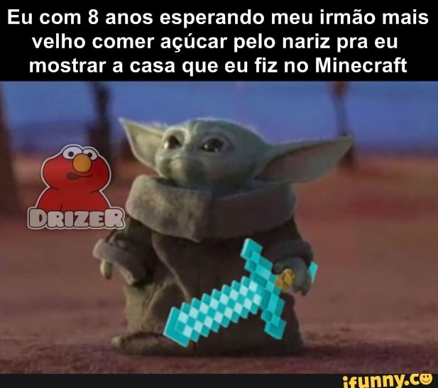 Eu com 8 anos esperando meu irmão mais
velho comer açúcar pelo nariz pra eu
mostrar a casa que eu fiz no Minecraft