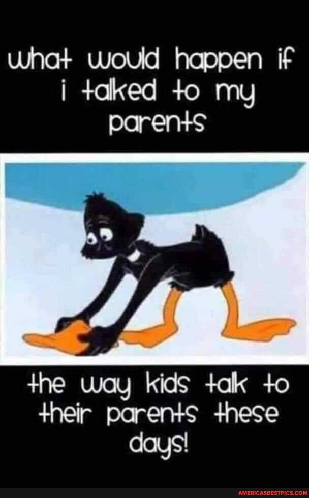 what would happen if i talked to my
parents
the way kids +ak +o
+heir parents these days!