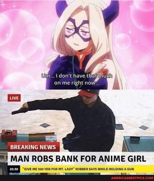 Wm... I don't have
on me right now
BREAKING NEWS
I MAN ROBS BANK FOR ANIME GIRL
"GIVE ME 500 YEN FOR MT. LADY" ROBBER SAYS WHILE HOLDING A GUN.