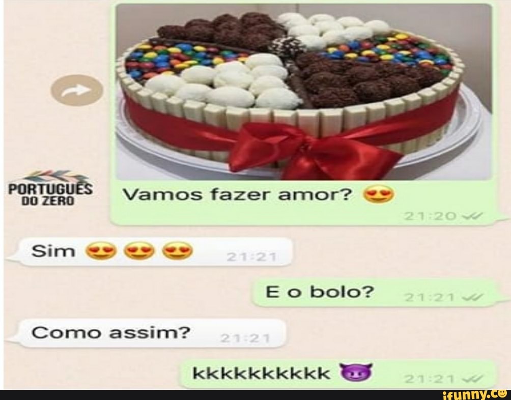 TUGUÊS
vamos fazer amor?
Sim o bolo?
Como assim?
kkkkkkkkkk