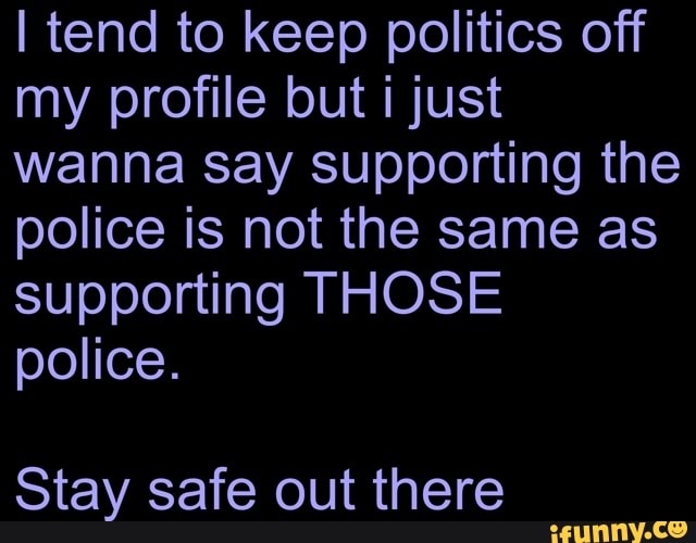 I tend to keep politics off
my profile but i just
wanna say supporting the
police is not the same as
supporting THOSE
police.
Stay safe out there