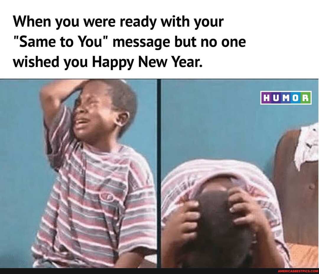 When you were ready with your
"Same to You" message but no one wished you Happy New Year.