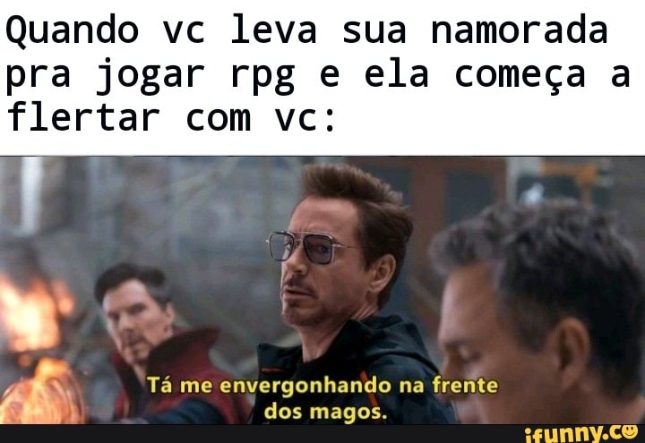 Quando vc leva sua namorada pra jogar rpg e ela começa a
flertar com vc:
Tá me envergonhando na frente
dos magos.