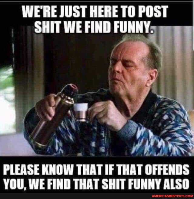 WE'RE JUST HERE TO POST SHIT WE FIND FUNNY:
ad
PLEASE KNOW THAT IF THAT OFFENDS WE EINN THAT SHIT