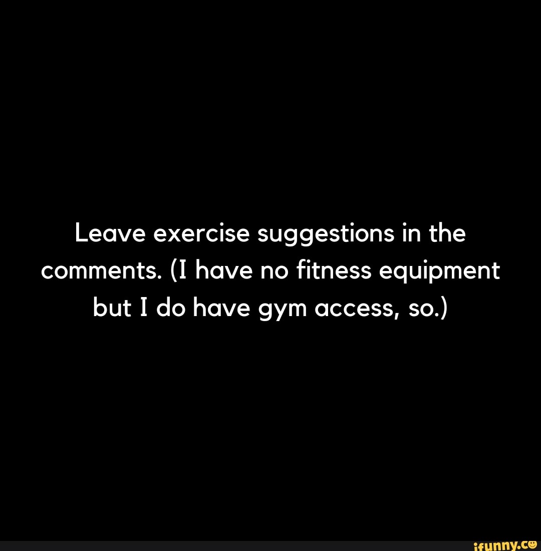 Leave exercise suggestions in the comments. (I have no fitness equipment but I do have gym access, so.)