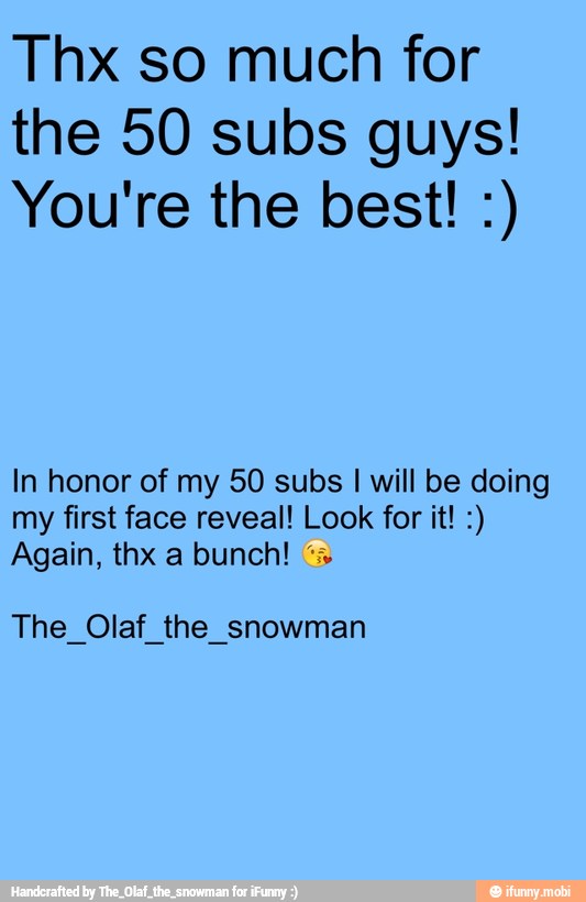 Thx so much for
the 50 subs guys!
In honor of my 50 subs I will be doing
my first face reveal! Look for it! Again, thx a bunch!
The Olaf the snowman