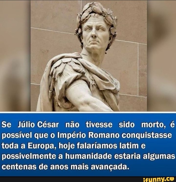 Se Júlio César não tivesse sido morto, é possível que o Império Romano conquistasse toda a Europa, hoje f falaríamos. latim je possivelmente a humanidade estaria algumas centenas de anos mais avançada.