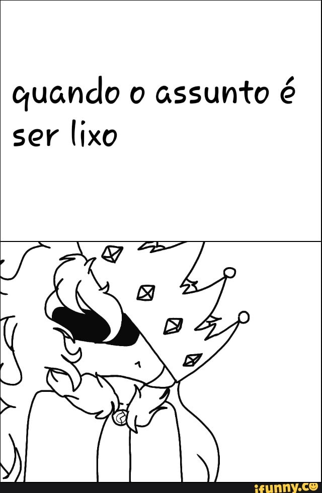 quando o assunto é
ser
lixo