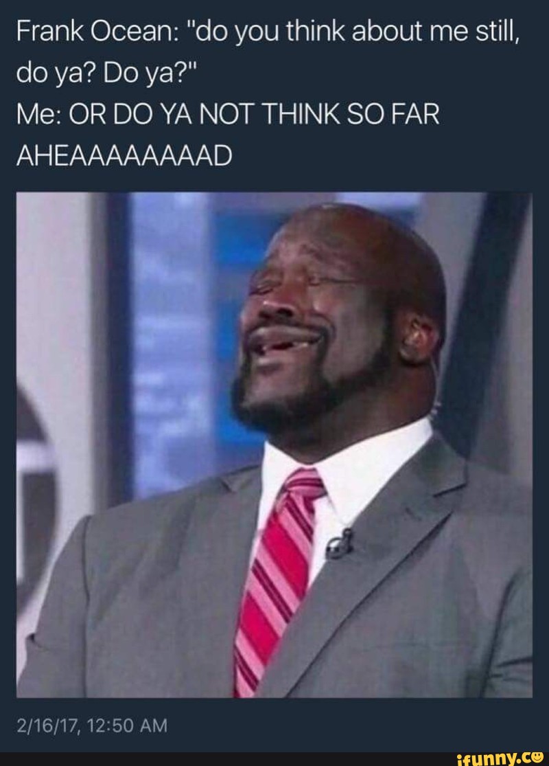 Frank Ocean Do You Think About Me Still Do Ya Do Ya Me Or Do Ya Not Think So Far Aheaaaaaaaad Ifunny