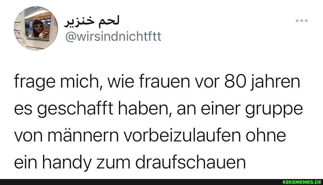 @wirsindnichtftt
frage mich, wie frauen vor 80 jahren es geschafft haben, an einer gruppe von männern vorbeizulaufen ohne ein handy zum draufschauen