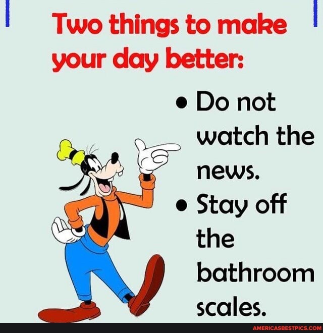 Two things to make
your day better:
e Do not
watch the
news.
e Stay off the bathroom ernlac