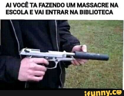 AI VOCÊ TA FAZENDO UM MASSACRE NA
ESCOLA E VAI ENTRAR NA BIBLIOTECA