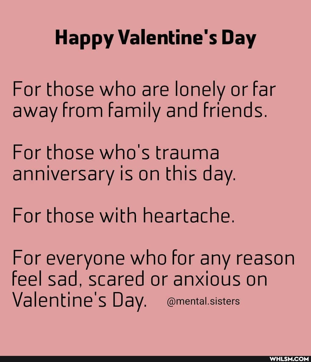 Happy Valentine's Day
For those who are lonely or far away from family and friends.
For those who's trauma anniversary is on this day.
For those with heartache.
For everyone who for any reason
feel sad, scared or anxious on
Valentine's Day. @mental.sisters