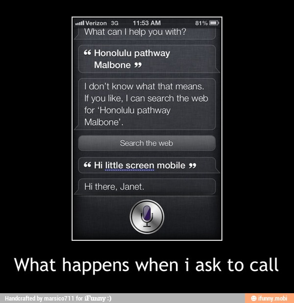 wail Verizon 3G 11:53 AM 81%
What can I help you with?
$6 Honolulu pathway
Malbone 99
I don't know what that means.
If you like, I can search the web
for 'Honolulu pathway
Malbone".
What happens when i ask to call - What happens when i ask to call