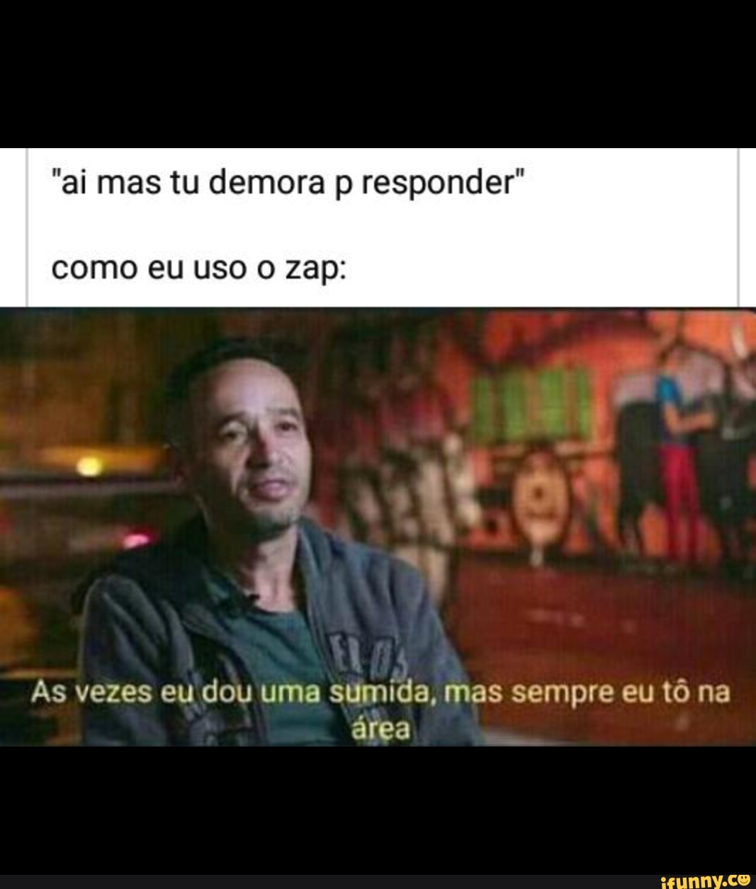 "ai mas tu demora p responder"
como eu USO O Zap:
Às vezes eu dou uma sumida, mas sempre eu tô na
área