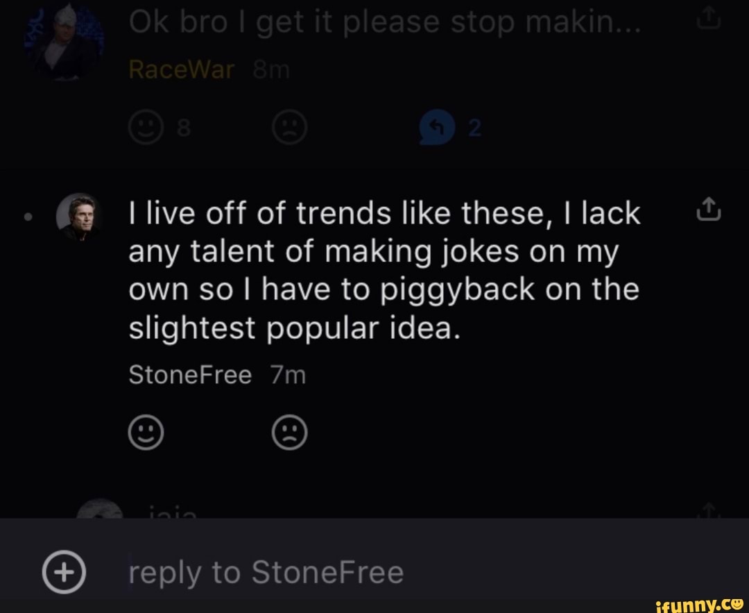 I live off of trends like these, I lack any talent of making jokes on my own so I have to piggyback on the slightest popular idea.
StoneFree
reply to StoneFree