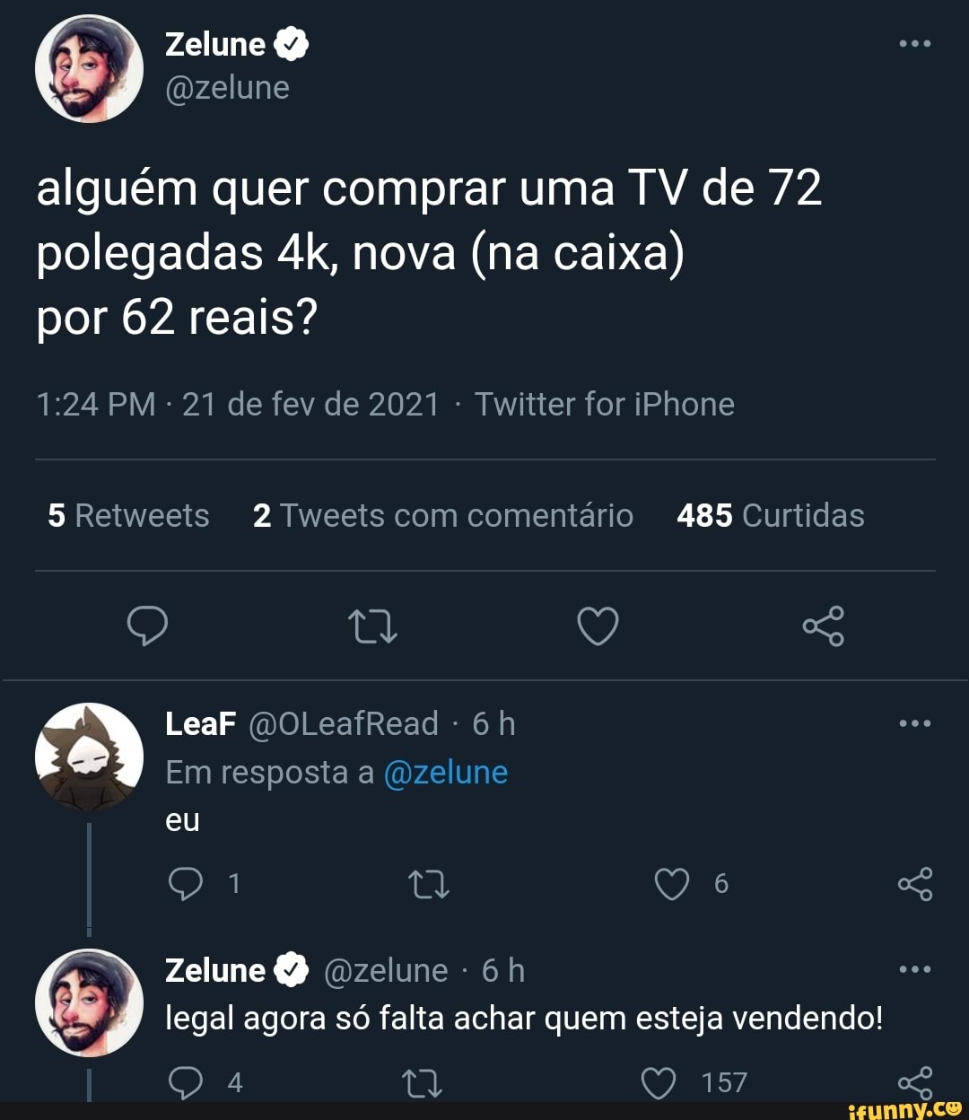 Zelune
(Dzelune
alguém quer comprar uma TV de 72 polegadas nova (na caixa) por 62 reais?
PM - 21 de fev de 2021 - Twitter for iPhone
Retweeis 2 Tweeis com comentário 485 Curtidas
Q Q
LeaF (WOLeafRead -
Em resposta a (dzelune eu
Zelune elune - legal agora só falta achar quem esteja vendendo!
Q a 157
