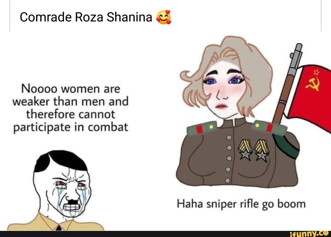 Comrade Roza Shanina ¢%
Noooo women are
weaker than men and
therefore cannot
participate in combat
Haha sniper rifle go boom