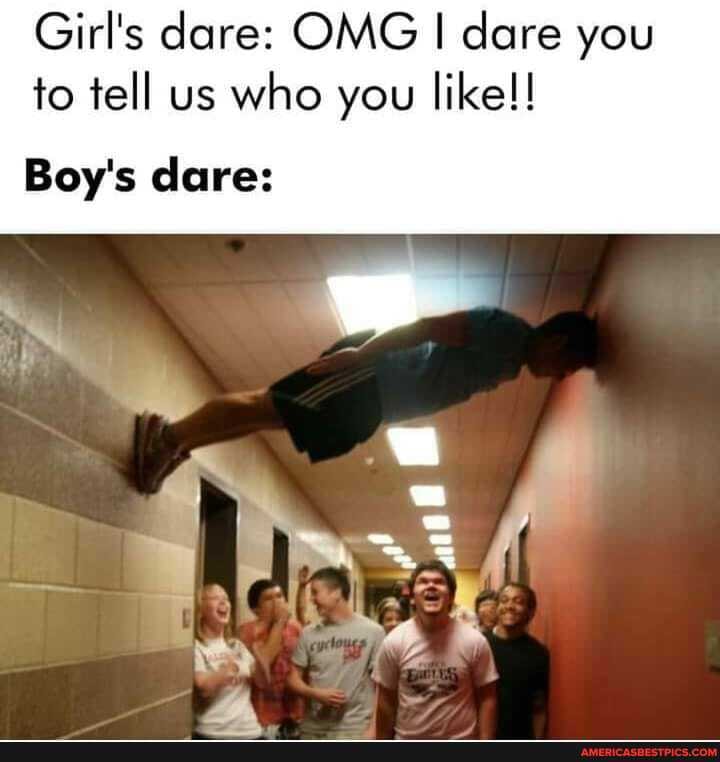 Girl's dare: OMG I dare you to tell us who you like!!
Boy's dare:
