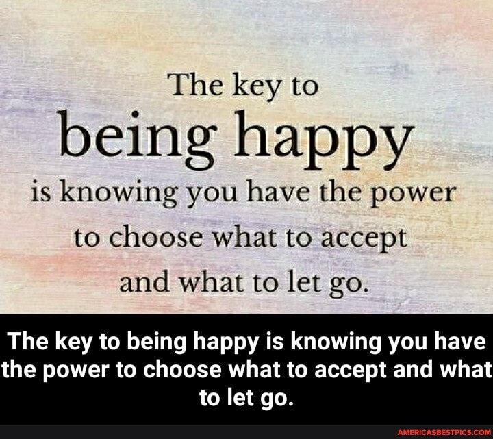 The key to being happy is knowing you have the power
to choose what to accept
and what to let go.
The key to being happy is knowing you have
the power to choose what to accept and what to let go. - The key to being happy is knowing you have the power to choose what to accept and what to let go.