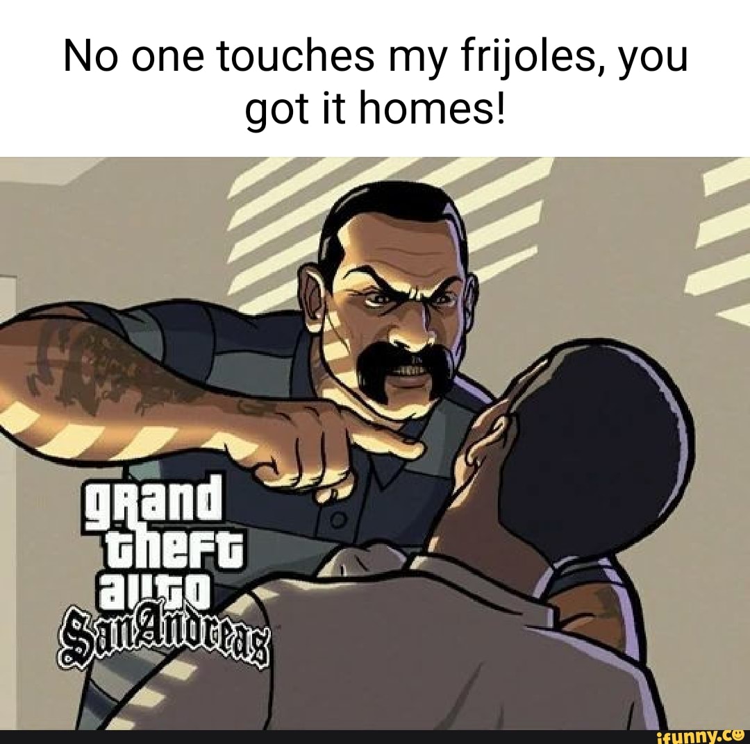 No one touches my frijoles, you got it homes! 