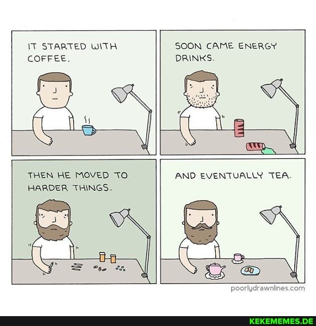 IT STARTED WITH COFFEE.
SOON CAME ENERGY DRINKS.
AS
THEN HE MOVED TO HARDER THINGS.
AND EVENTUALLY TEA.
S oe