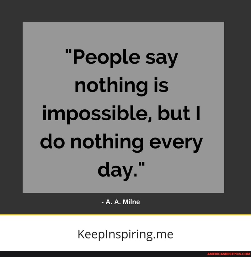 "People say nothing is
impossible, but do nothing every day."
A. Milne
KeepInspiring.me