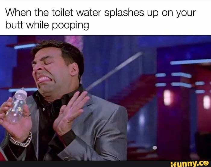 When the toilet water splashes up on your butt while pooping iFunny