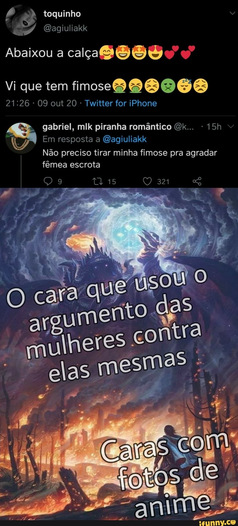 toguinho
Bagiuliakk
Abaixou a calça
Vi que tem fimose
- 09 out 20 - Twitter for iPhone
gabriel, mlk piranha romântico Gk... -
Em resposta a Gagiulialkk
15 321
elas
Não preciso tirar minha fimose pra agradar fêmea escrota
321