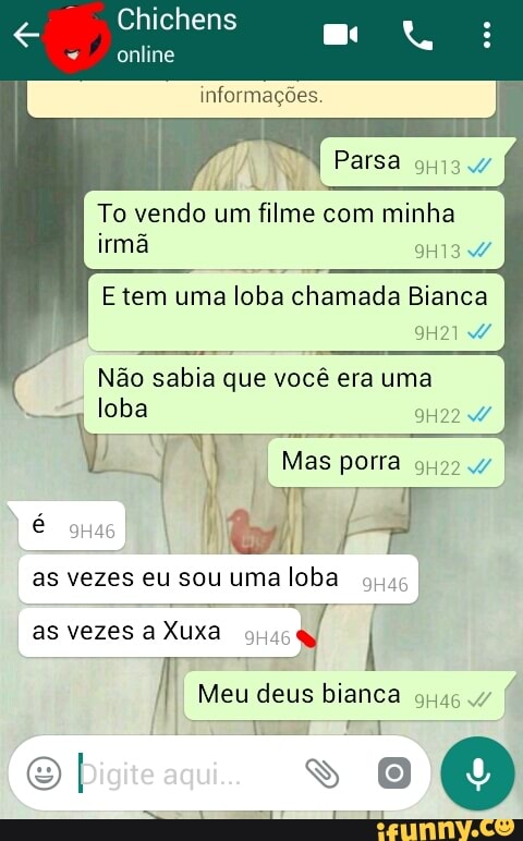 To vendo filme minha
irmã
Etem uma loba chamada Bianca
Não sabia que você era uma
loba
as vezes eu sou uma loba
suas
as vezes a Xuxa
9
I Meu deus bianca