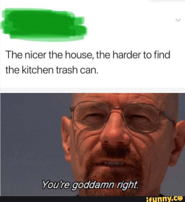 The nicer the house, the harder to find
the kitchen trash can.