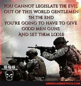 YOU 'CANNOT LEGISLATE THE EVIL OUT OF THIS WORLD GENTLEMEN
IN TH END YOU'RE GOING TO HAVE TO GIVE GODD MEN GUNS AND SET THEM LOOSE