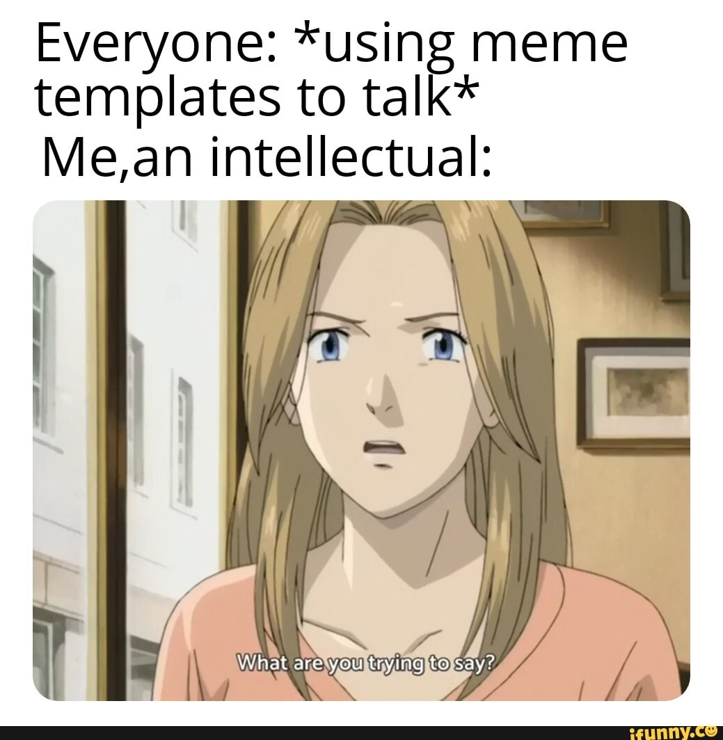 Everyone *using meme templates to talk* Me,an intellectual )