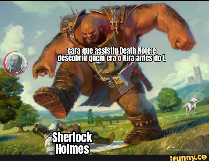 cara que assistiu Death Note
Gescobriu quem era o Kira antes do
Sherlock
Holmes