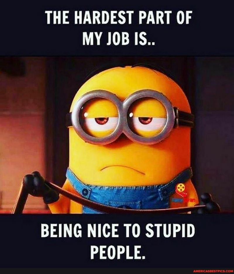 THE HARDEST PART OF MY JOB IS..
BEING NICE TO STUPID PEOPLE.