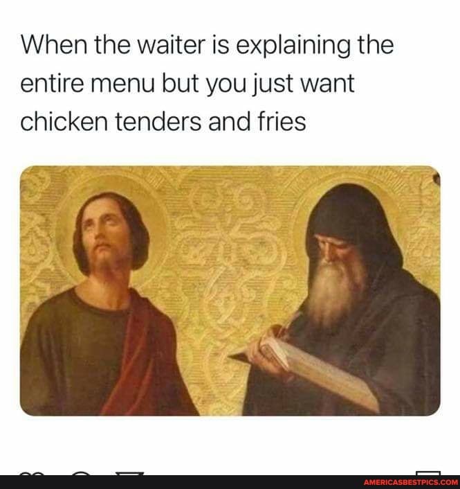 When the waiter is explaining the entire menu but you just want chicken tenders and fries