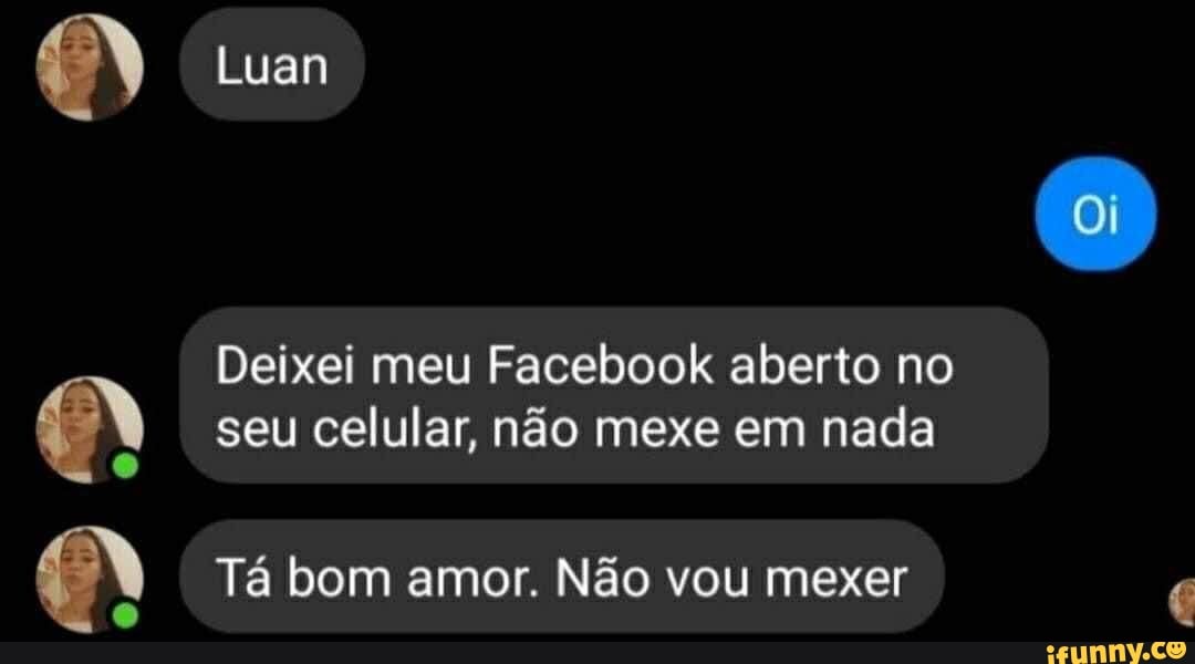 Luan
Deixei meu Facebook aberto no seu celular, não mexe em nada
Tá bom amor. Não vou mexer