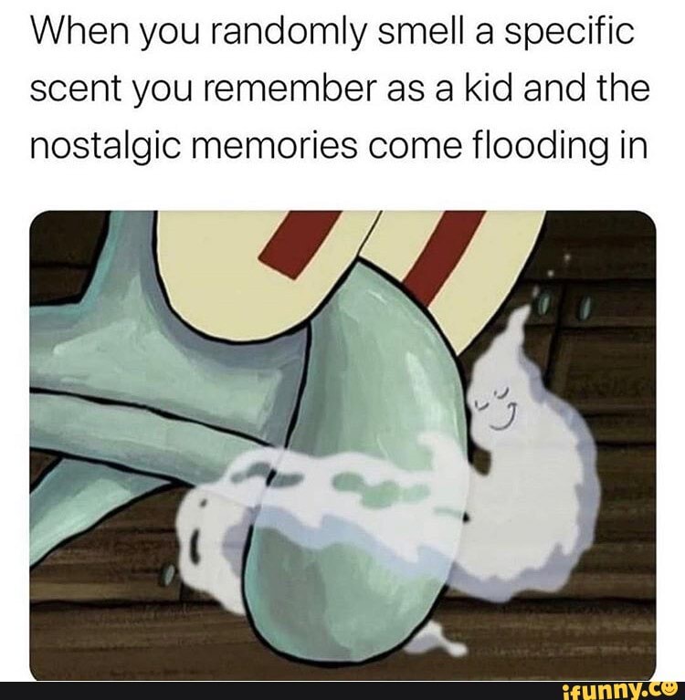When you randomly smell a specific scent you remember as a kid and the nostalgic memories come flooding in
