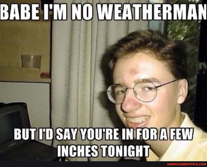 BABE I'M NO WEATHERMAN
BUT I'D SAY YOU'RE IN FOR A EEW!
INPHEC TONICHT